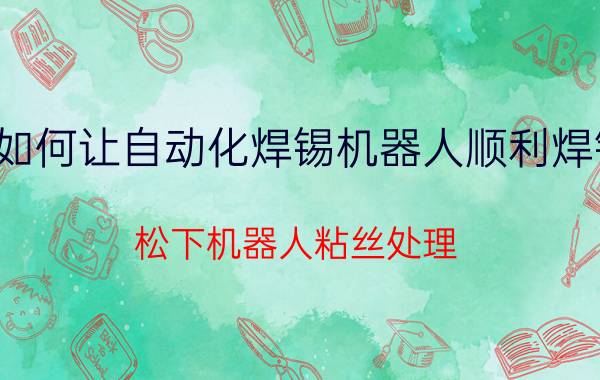 如何让自动化焊锡机器人顺利焊锡 松下机器人粘丝处理？